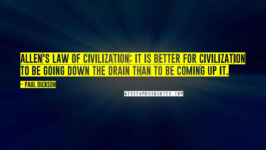 Paul Dickson Quotes: Allen's Law of Civilization: It is better for civilization to be going down the drain than to be coming up it.