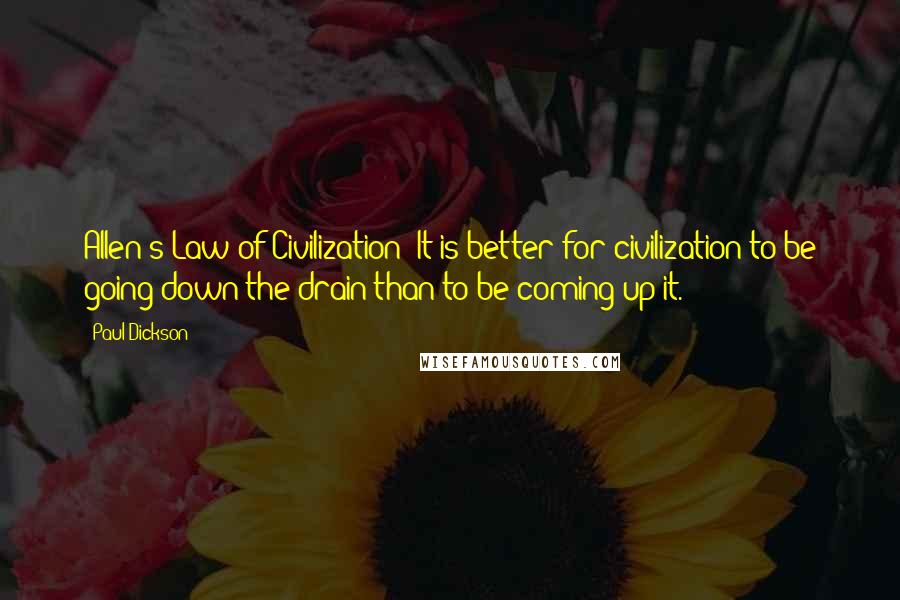 Paul Dickson Quotes: Allen's Law of Civilization: It is better for civilization to be going down the drain than to be coming up it.