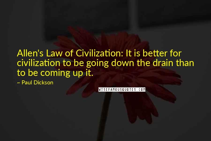 Paul Dickson Quotes: Allen's Law of Civilization: It is better for civilization to be going down the drain than to be coming up it.