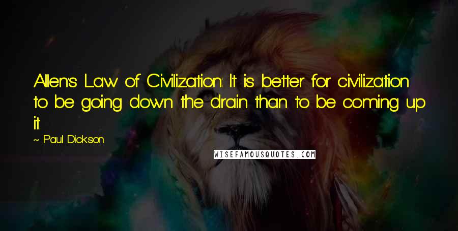 Paul Dickson Quotes: Allen's Law of Civilization: It is better for civilization to be going down the drain than to be coming up it.