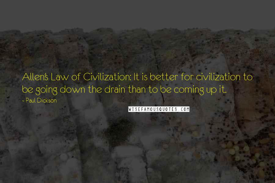 Paul Dickson Quotes: Allen's Law of Civilization: It is better for civilization to be going down the drain than to be coming up it.