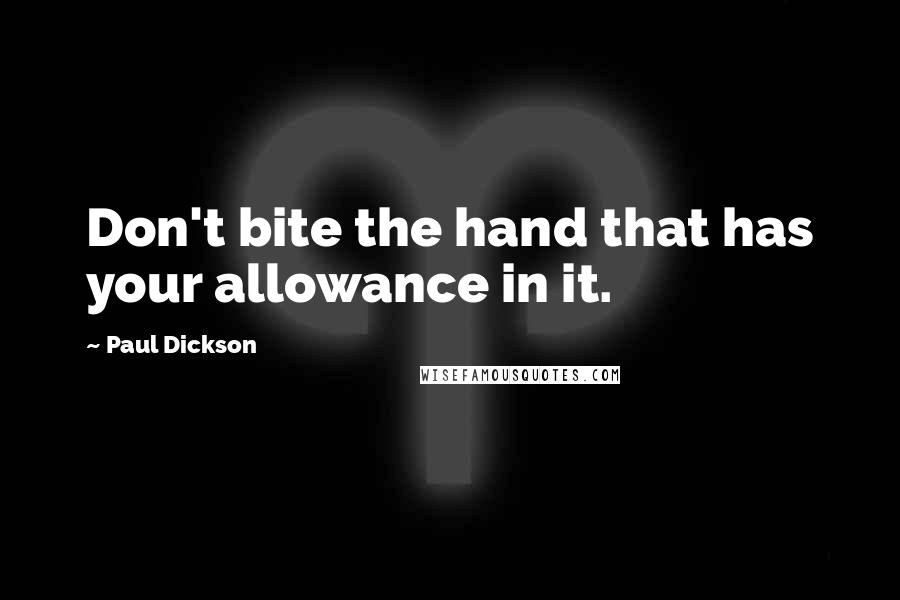 Paul Dickson Quotes: Don't bite the hand that has your allowance in it.