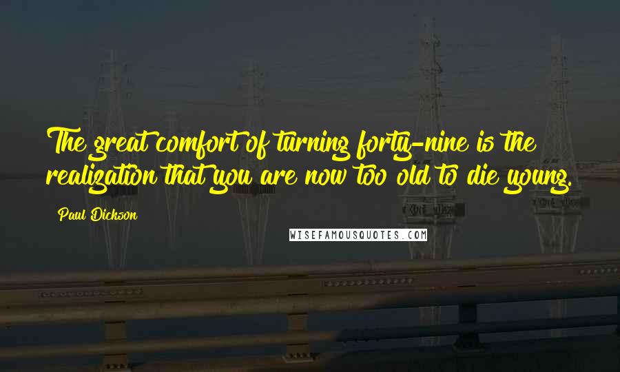 Paul Dickson Quotes: The great comfort of turning forty-nine is the realization that you are now too old to die young.