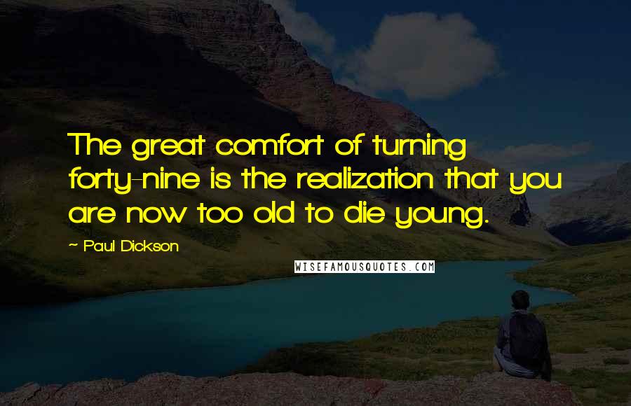 Paul Dickson Quotes: The great comfort of turning forty-nine is the realization that you are now too old to die young.