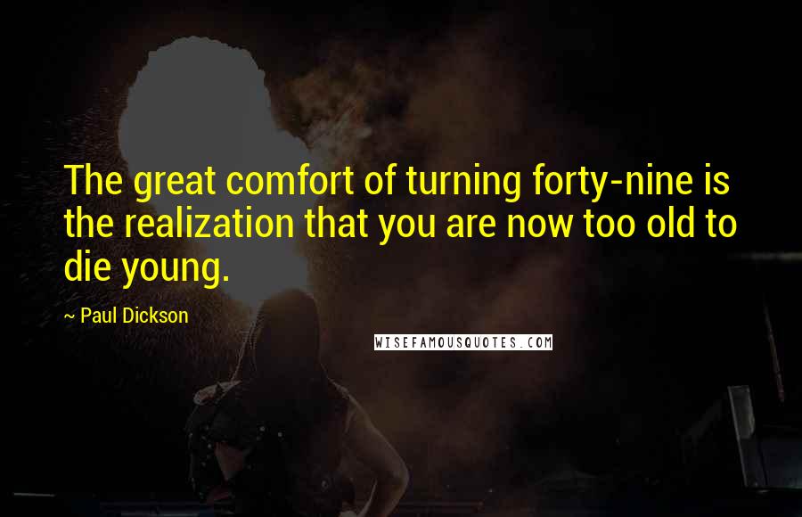 Paul Dickson Quotes: The great comfort of turning forty-nine is the realization that you are now too old to die young.