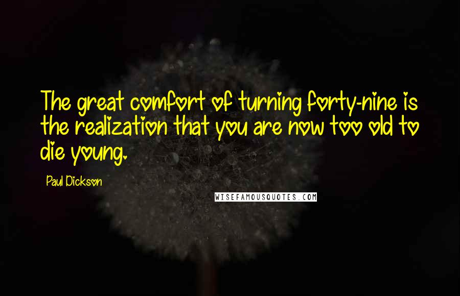 Paul Dickson Quotes: The great comfort of turning forty-nine is the realization that you are now too old to die young.