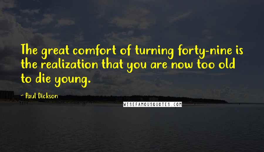 Paul Dickson Quotes: The great comfort of turning forty-nine is the realization that you are now too old to die young.