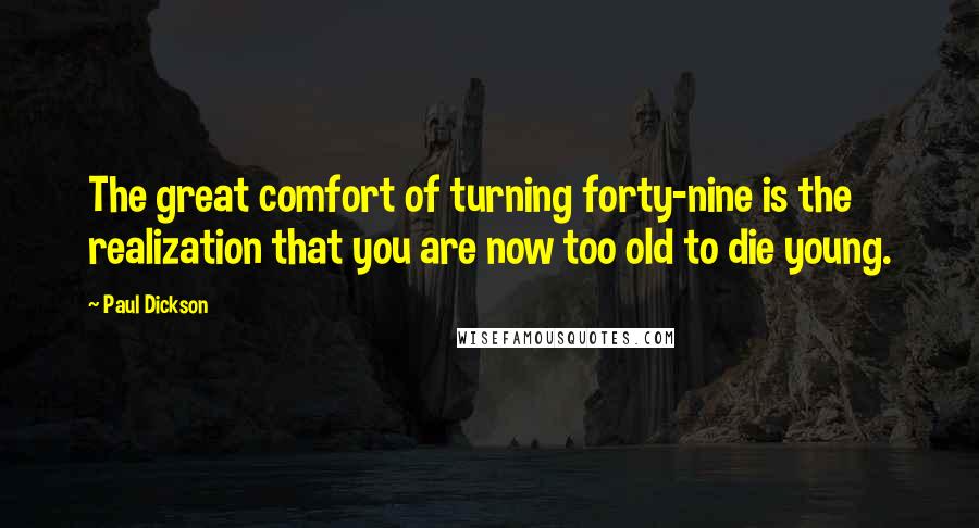 Paul Dickson Quotes: The great comfort of turning forty-nine is the realization that you are now too old to die young.