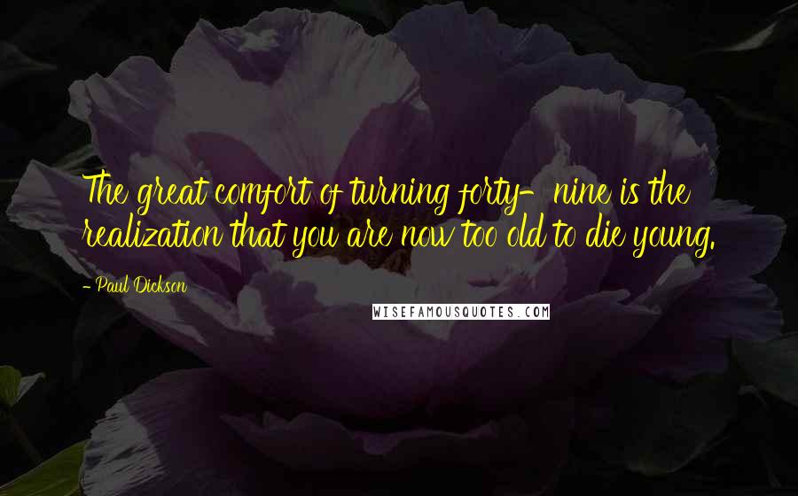 Paul Dickson Quotes: The great comfort of turning forty-nine is the realization that you are now too old to die young.