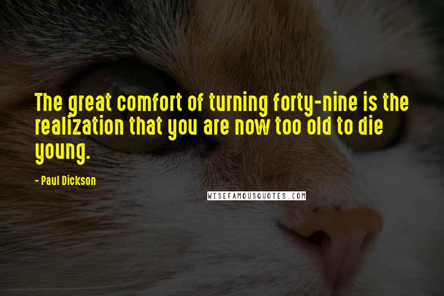 Paul Dickson Quotes: The great comfort of turning forty-nine is the realization that you are now too old to die young.