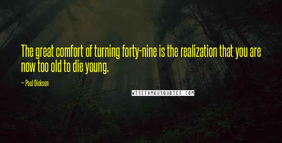 Paul Dickson Quotes: The great comfort of turning forty-nine is the realization that you are now too old to die young.