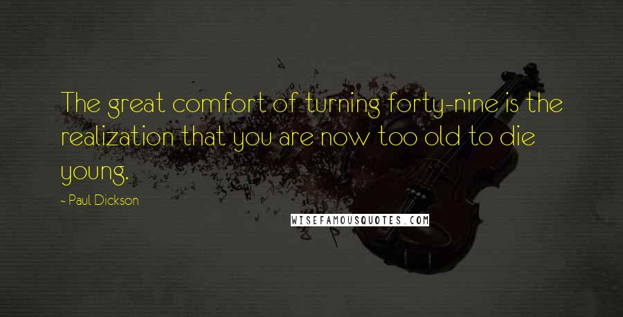 Paul Dickson Quotes: The great comfort of turning forty-nine is the realization that you are now too old to die young.