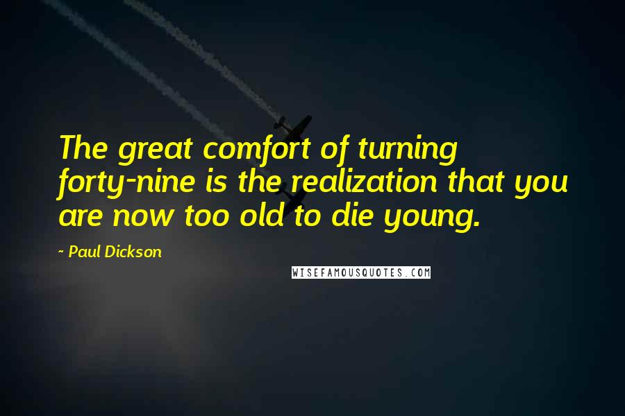 Paul Dickson Quotes: The great comfort of turning forty-nine is the realization that you are now too old to die young.