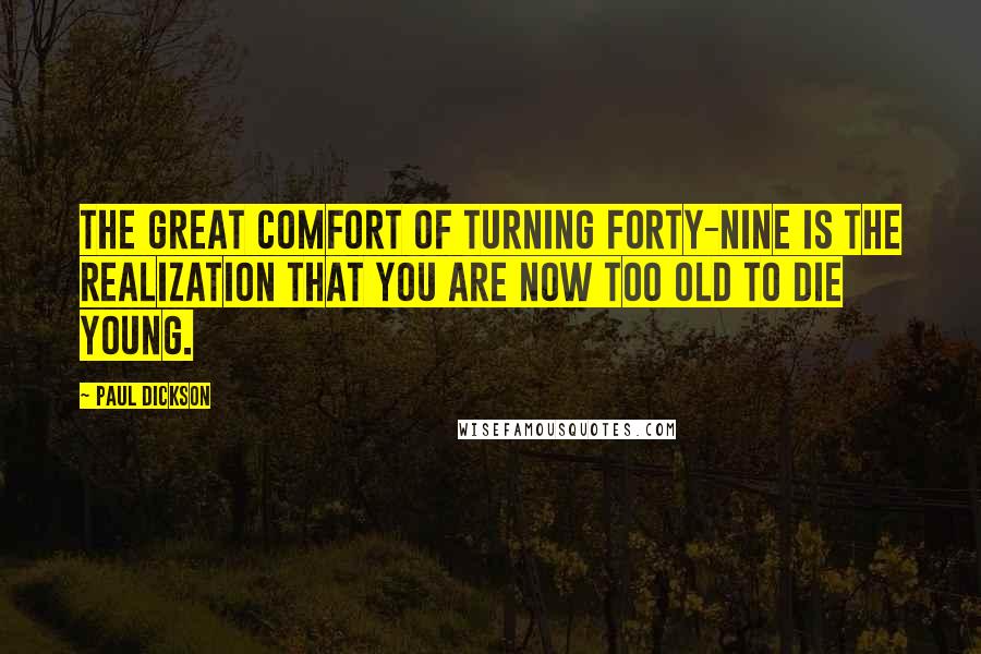 Paul Dickson Quotes: The great comfort of turning forty-nine is the realization that you are now too old to die young.