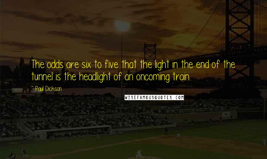 Paul Dickson Quotes: The odds are six to five that the light in the end of the tunnel is the headlight of an oncoming train.