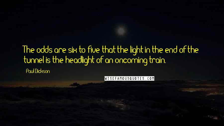 Paul Dickson Quotes: The odds are six to five that the light in the end of the tunnel is the headlight of an oncoming train.