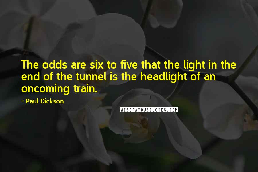 Paul Dickson Quotes: The odds are six to five that the light in the end of the tunnel is the headlight of an oncoming train.