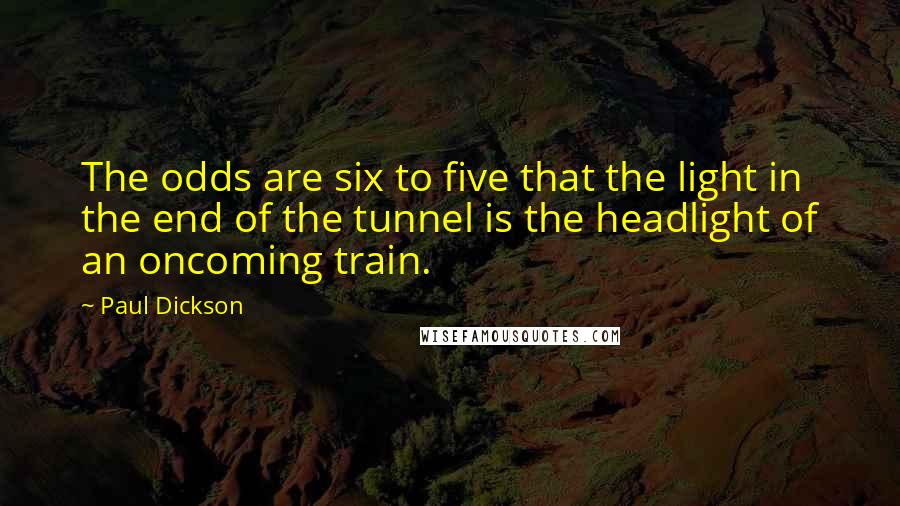 Paul Dickson Quotes: The odds are six to five that the light in the end of the tunnel is the headlight of an oncoming train.