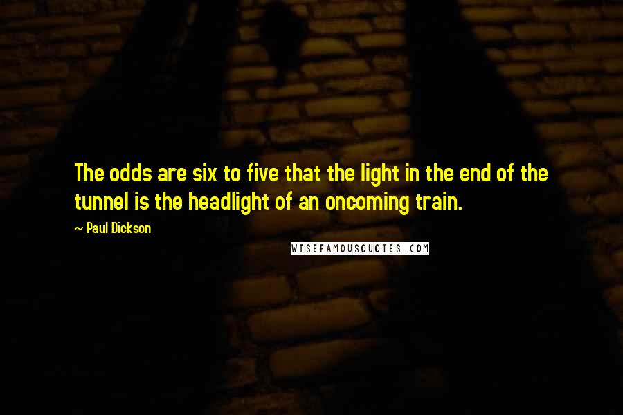 Paul Dickson Quotes: The odds are six to five that the light in the end of the tunnel is the headlight of an oncoming train.