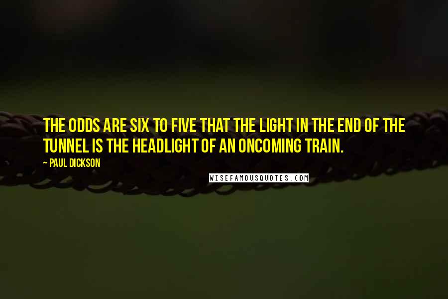 Paul Dickson Quotes: The odds are six to five that the light in the end of the tunnel is the headlight of an oncoming train.