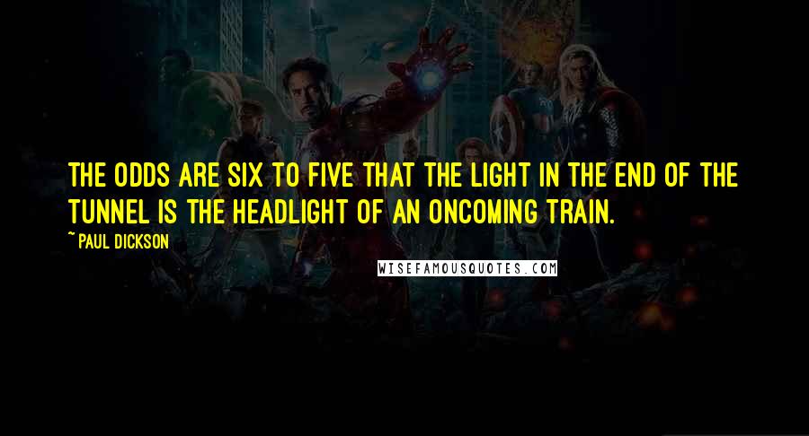 Paul Dickson Quotes: The odds are six to five that the light in the end of the tunnel is the headlight of an oncoming train.