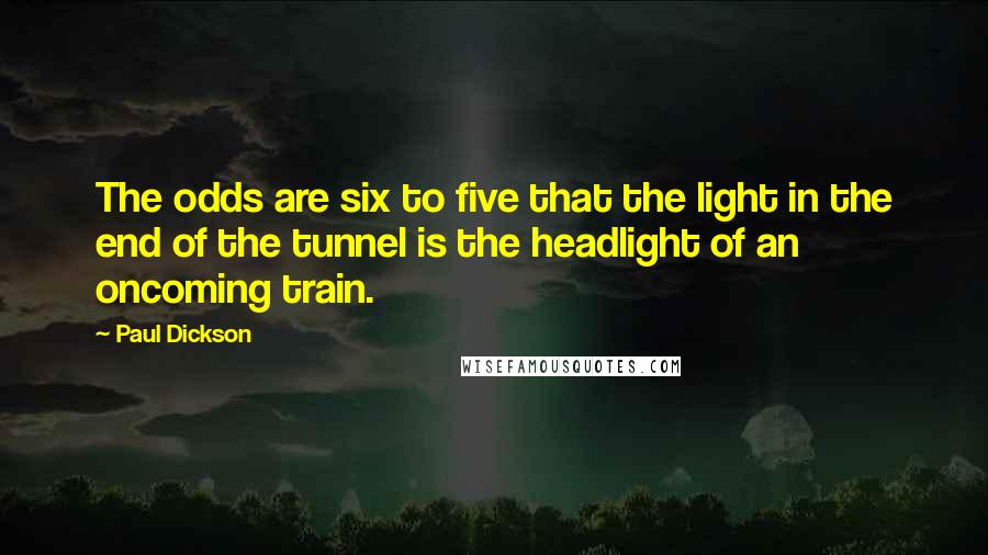 Paul Dickson Quotes: The odds are six to five that the light in the end of the tunnel is the headlight of an oncoming train.
