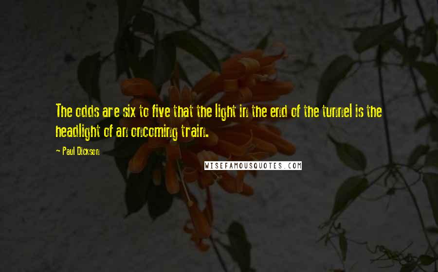 Paul Dickson Quotes: The odds are six to five that the light in the end of the tunnel is the headlight of an oncoming train.