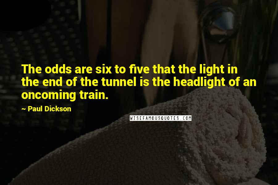 Paul Dickson Quotes: The odds are six to five that the light in the end of the tunnel is the headlight of an oncoming train.