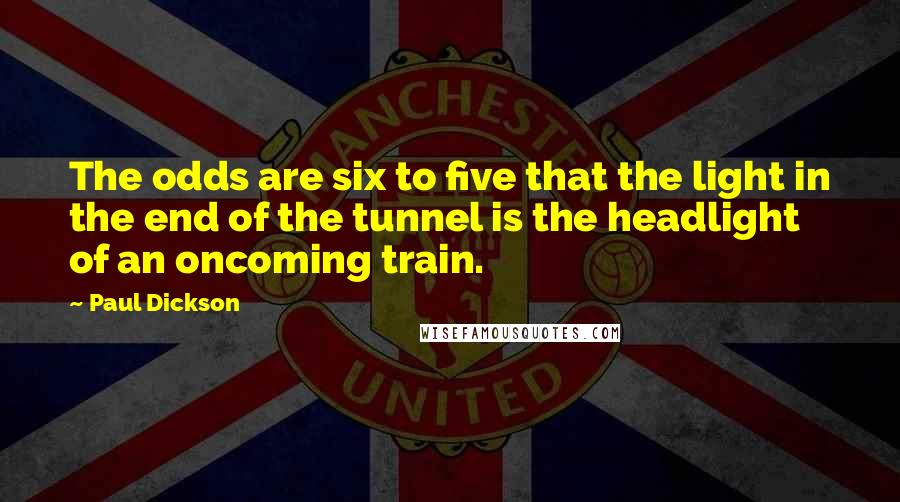 Paul Dickson Quotes: The odds are six to five that the light in the end of the tunnel is the headlight of an oncoming train.