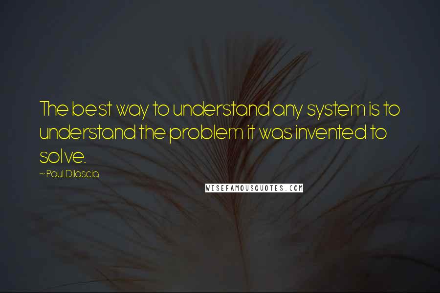 Paul Dilascia Quotes: The best way to understand any system is to understand the problem it was invented to solve.