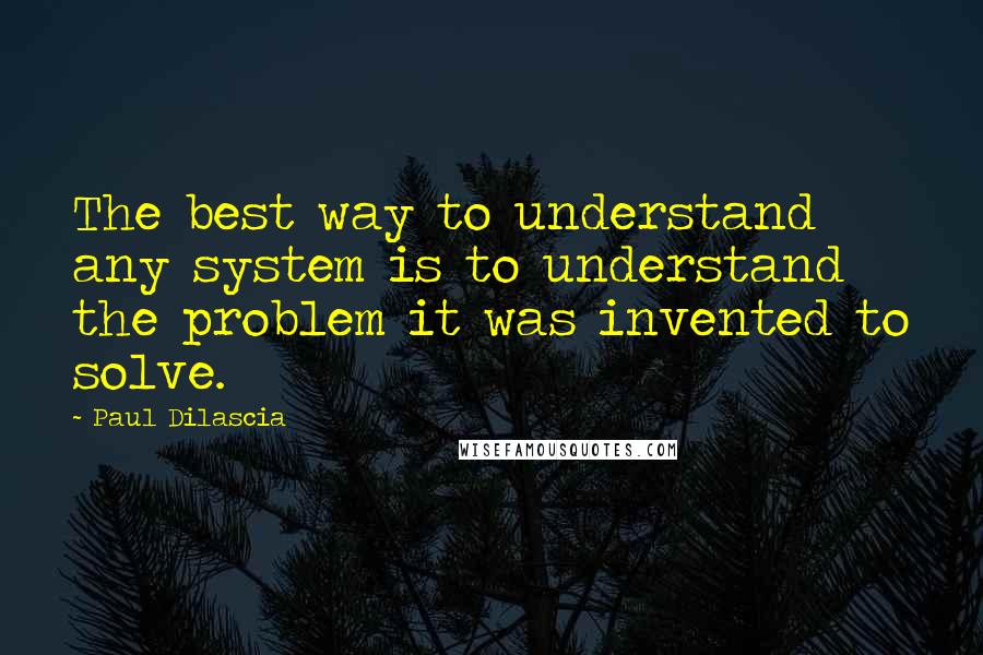 Paul Dilascia Quotes: The best way to understand any system is to understand the problem it was invented to solve.