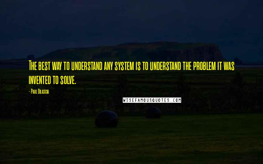 Paul Dilascia Quotes: The best way to understand any system is to understand the problem it was invented to solve.