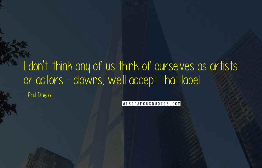 Paul Dinello Quotes: I don't think any of us think of ourselves as artists or actors - clowns, we'll accept that label.