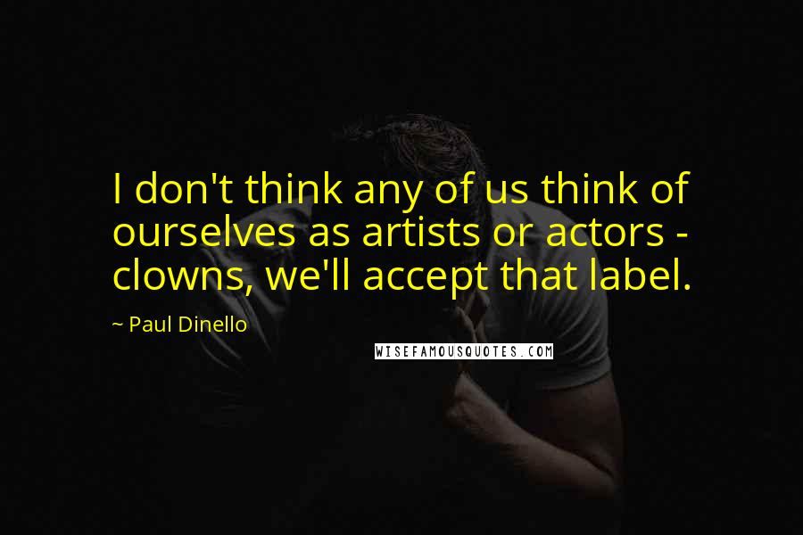 Paul Dinello Quotes: I don't think any of us think of ourselves as artists or actors - clowns, we'll accept that label.