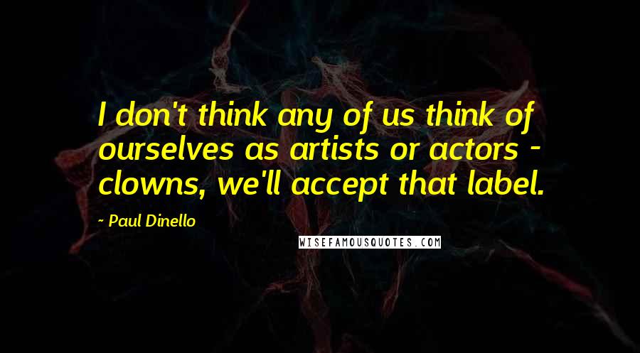 Paul Dinello Quotes: I don't think any of us think of ourselves as artists or actors - clowns, we'll accept that label.