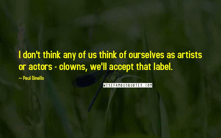 Paul Dinello Quotes: I don't think any of us think of ourselves as artists or actors - clowns, we'll accept that label.