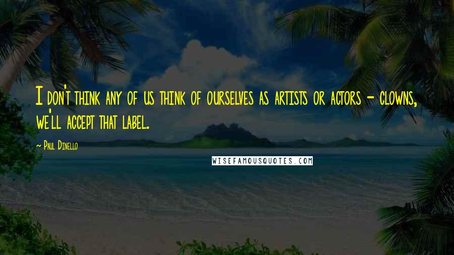 Paul Dinello Quotes: I don't think any of us think of ourselves as artists or actors - clowns, we'll accept that label.