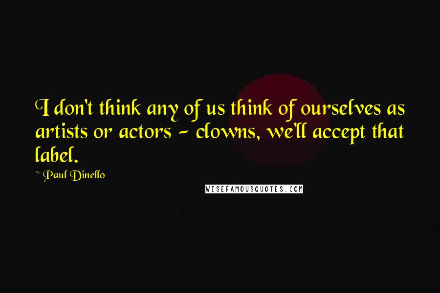 Paul Dinello Quotes: I don't think any of us think of ourselves as artists or actors - clowns, we'll accept that label.