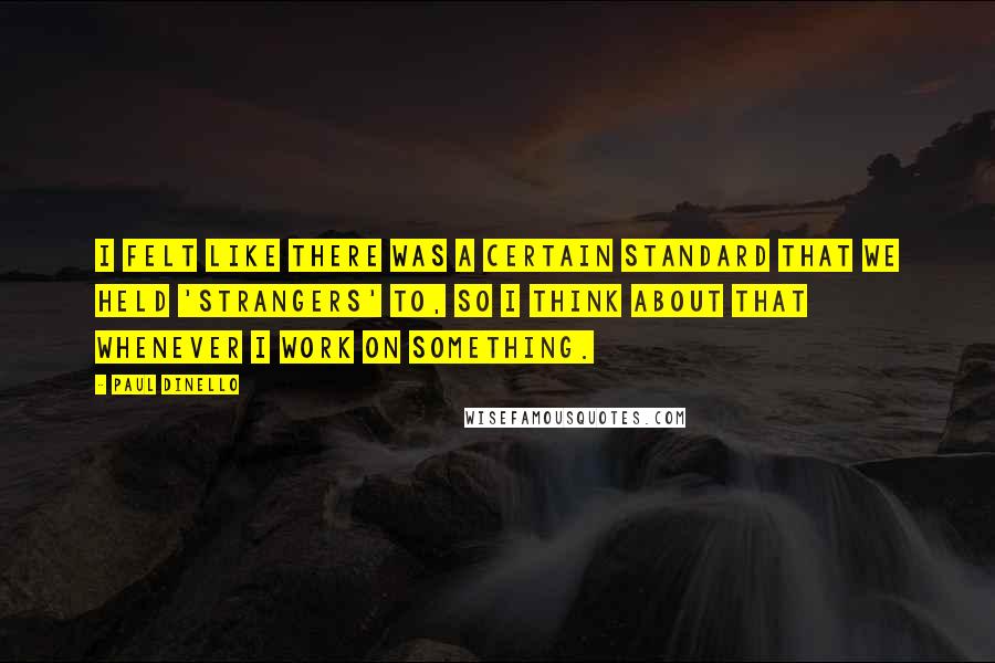 Paul Dinello Quotes: I felt like there was a certain standard that we held 'Strangers' to, so I think about that whenever I work on something.