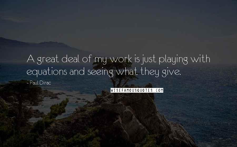 Paul Dirac Quotes: A great deal of my work is just playing with equations and seeing what they give.
