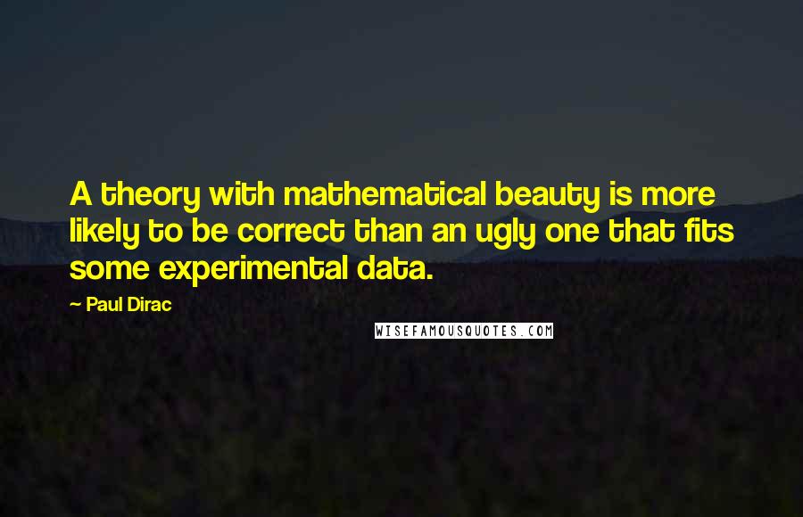 Paul Dirac Quotes: A theory with mathematical beauty is more likely to be correct than an ugly one that fits some experimental data.