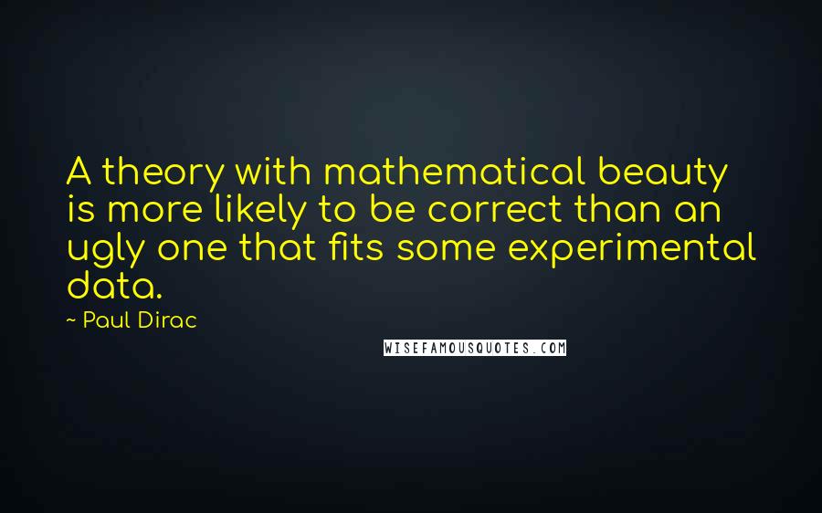 Paul Dirac Quotes: A theory with mathematical beauty is more likely to be correct than an ugly one that fits some experimental data.