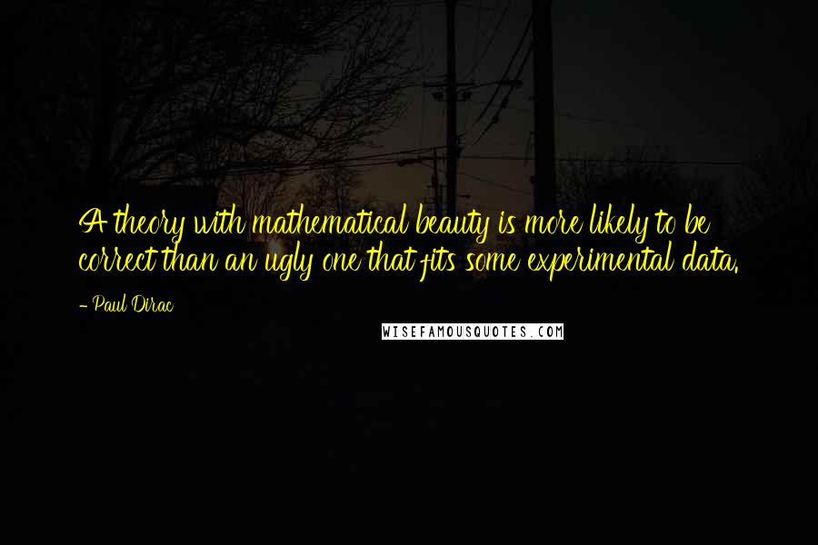 Paul Dirac Quotes: A theory with mathematical beauty is more likely to be correct than an ugly one that fits some experimental data.