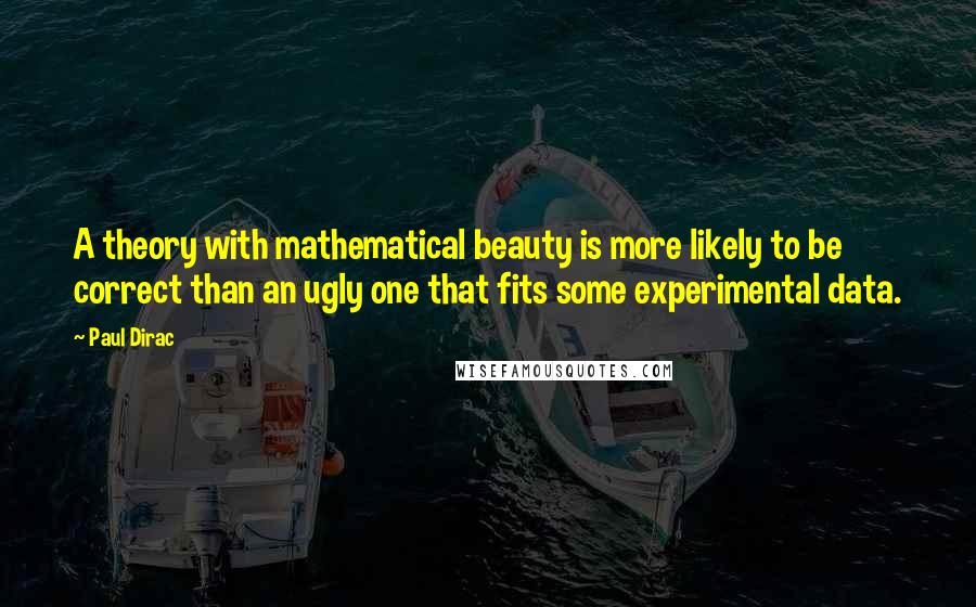 Paul Dirac Quotes: A theory with mathematical beauty is more likely to be correct than an ugly one that fits some experimental data.