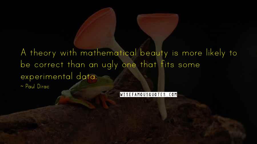 Paul Dirac Quotes: A theory with mathematical beauty is more likely to be correct than an ugly one that fits some experimental data.
