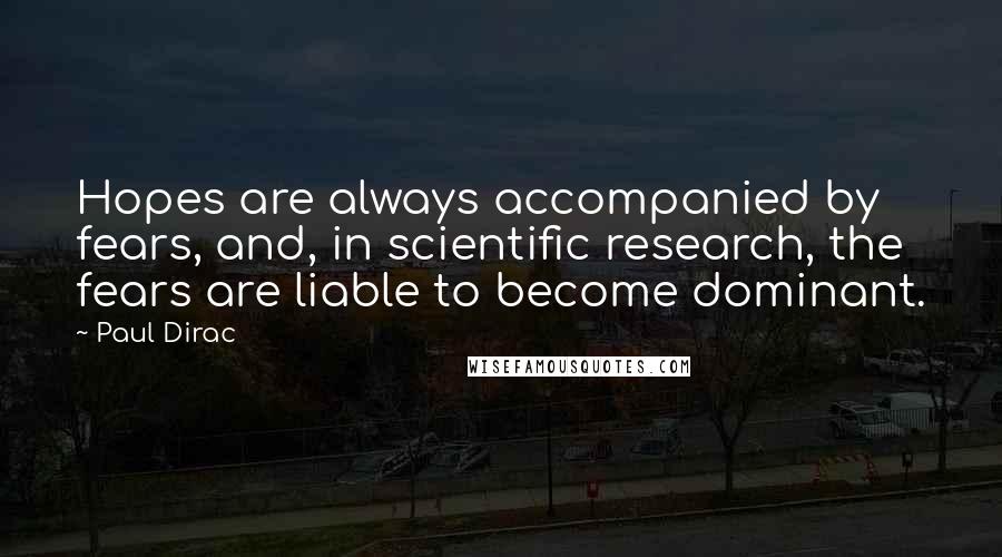 Paul Dirac Quotes: Hopes are always accompanied by fears, and, in scientific research, the fears are liable to become dominant.