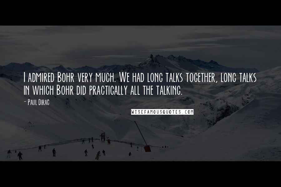 Paul Dirac Quotes: I admired Bohr very much. We had long talks together, long talks in which Bohr did practically all the talking.