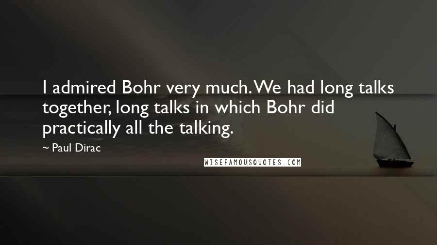 Paul Dirac Quotes: I admired Bohr very much. We had long talks together, long talks in which Bohr did practically all the talking.