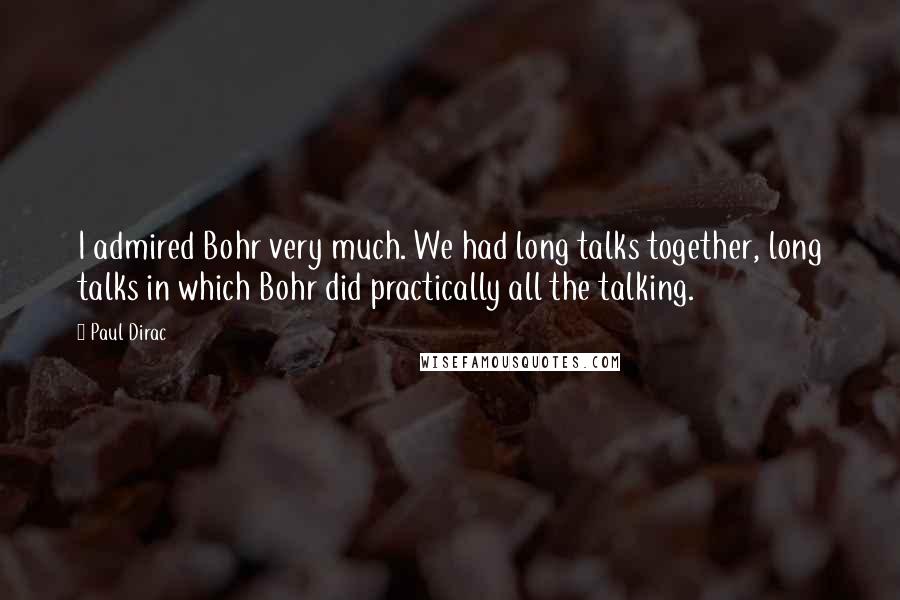 Paul Dirac Quotes: I admired Bohr very much. We had long talks together, long talks in which Bohr did practically all the talking.