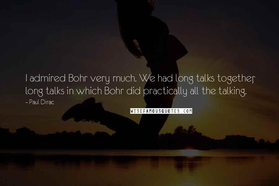 Paul Dirac Quotes: I admired Bohr very much. We had long talks together, long talks in which Bohr did practically all the talking.